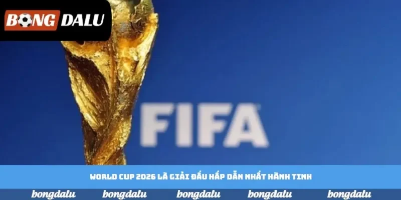 World Cup 2026 là giải đấu hấp dẫn nhất hành tinh